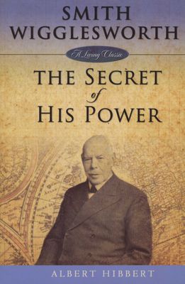 Smith Wigglesworth The Secret of His Power - Albert Hibbert