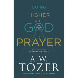 Going Higher With God In Prayer: Cultivating A Lifelong Dialogue (Paperback) By: A.W. Tozer